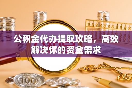 淄川公积金代办提取攻略，高效解决你的资金需求
