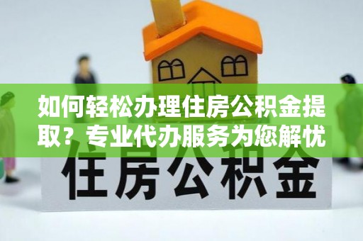 淄川如何轻松办理住房公积金提取？专业代办服务为您解忧
