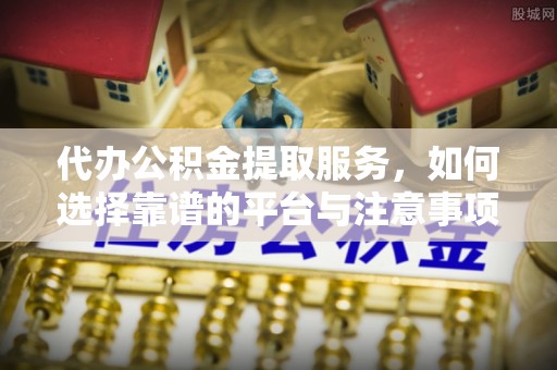 淄川代办公积金提取服务，如何选择靠谱的平台与注意事项