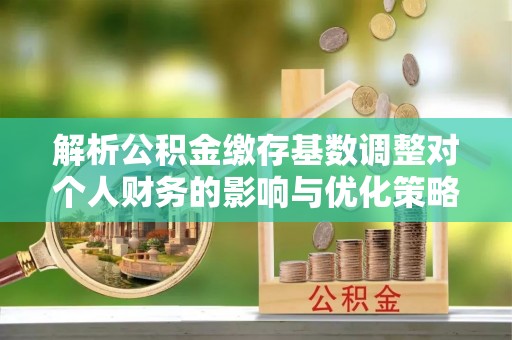 淄川解析公积金缴存基数调整对个人财务的影响与优化策略