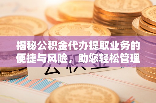 淄川揭秘公积金代办提取业务的便捷与风险，助您轻松管理个人财务