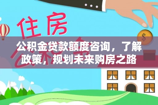 淄川公积金贷款额度咨询，了解政策，规划未来购房之路
