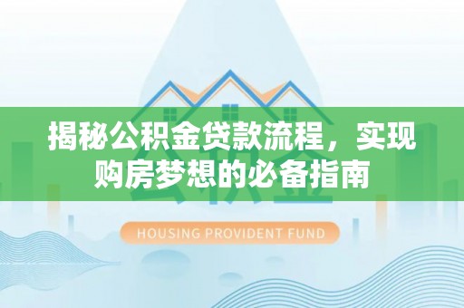 淄川揭秘公积金贷款流程，实现购房梦想的必备指南