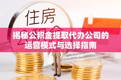 淄川揭秘公积金提取代办公司的运营模式与选择指南