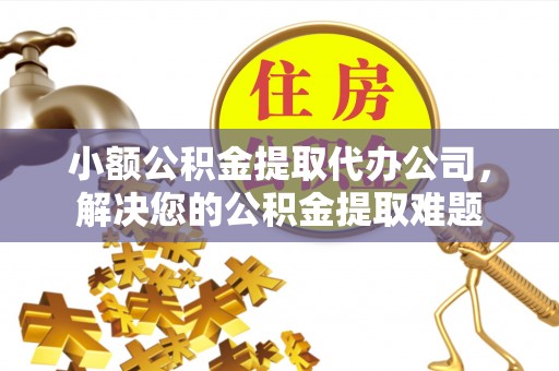 淄川小额公积金提取代办公司，解决您的公积金提取难题