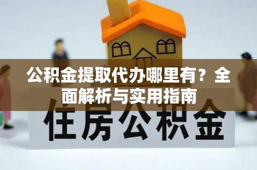淄川公积金提取代办哪里有？全面解析与实用指南