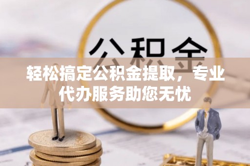 淄川轻松搞定公积金提取，专业代办服务助您无忧