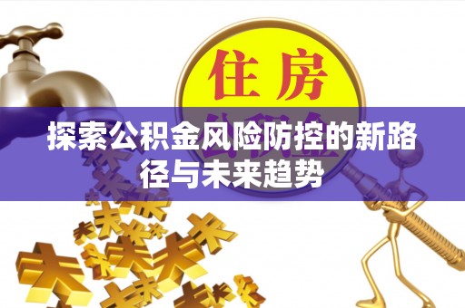 淄川探索公积金风险防控的新路径与未来趋势