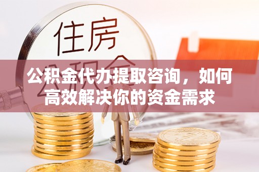淄川公积金代办提取咨询，如何高效解决你的资金需求