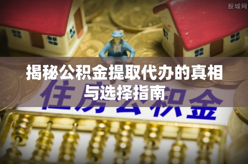 淄川揭秘公积金提取代办的真相与选择指南