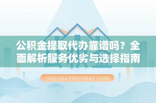 淄川公积金提取代办靠谱吗？全面解析服务优劣与选择指南