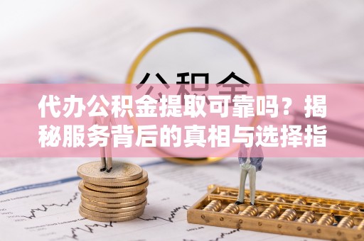 淄川代办公积金提取可靠吗？揭秘服务背后的真相与选择指南