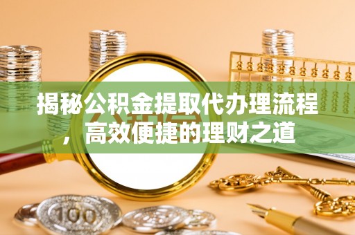 淄川揭秘公积金提取代办理流程，高效便捷的理财之道