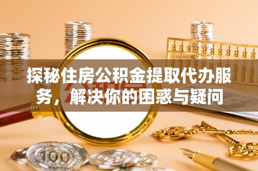 淄川探秘住房公积金提取代办服务，解决你的困惑与疑问