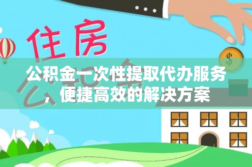 淄川公积金一次性提取代办服务，便捷高效的解决方案