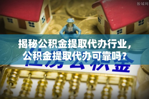 淄川揭秘公积金提取代办行业，公积金提取代办可靠吗？