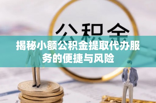 淄川揭秘小额公积金提取代办服务的便捷与风险