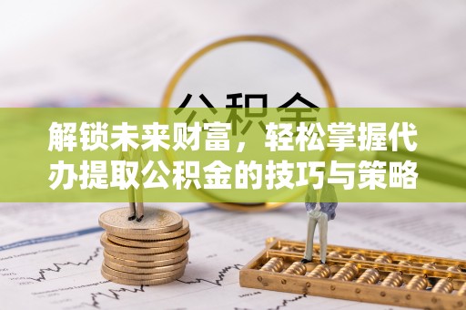 淄川解锁未来财富，轻松掌握代办提取公积金的技巧与策略