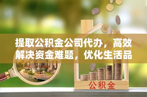 淄川提取公积金公司代办，高效解决资金难题，优化生活品质