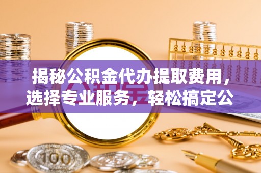 淄川揭秘公积金代办提取费用，选择专业服务，轻松搞定公积金提取