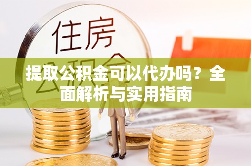 淄川提取公积金可以代办吗？全面解析与实用指南