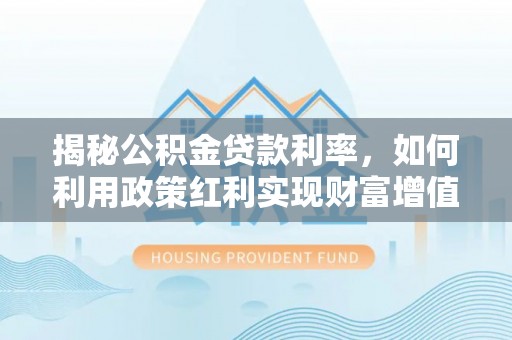 淄川揭秘公积金贷款利率，如何利用政策红利实现财富增值
