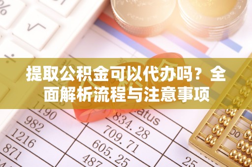 淄川提取公积金可以代办吗？全面解析流程与注意事项