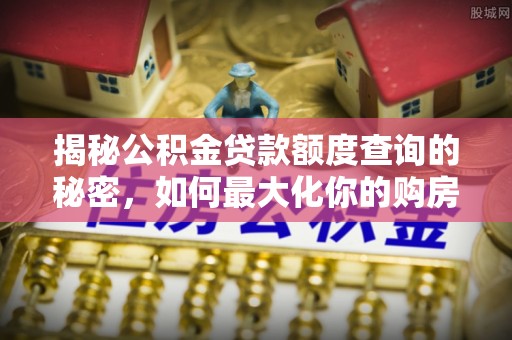 淄川揭秘公积金贷款额度查询的秘密，如何最大化你的购房资金？