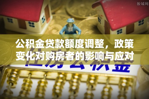 淄川公积金贷款额度调整，政策变化对购房者的影响与应对策略