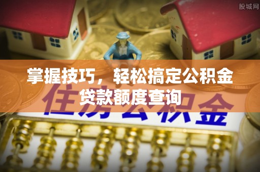 淄川掌握技巧，轻松搞定公积金贷款额度查询