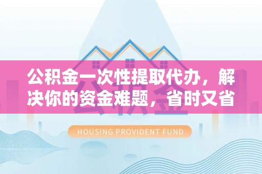 淄川公积金一次性提取代办，解决你的资金难题，省时又省心