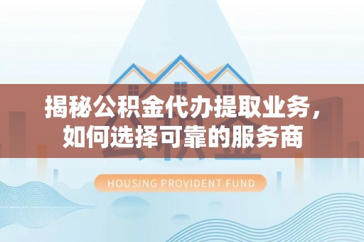 淄川揭秘公积金代办提取业务，如何选择可靠的服务商