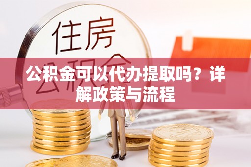 淄川公积金可以代办提取吗？详解政策与流程