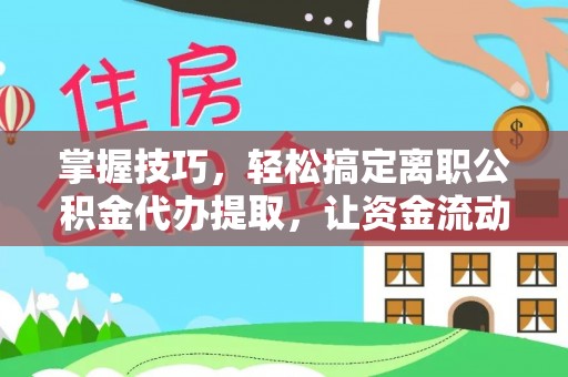 淄川掌握技巧，轻松搞定离职公积金代办提取，让资金流动更便捷