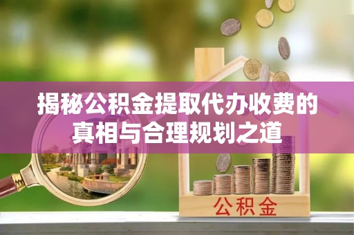 淄川揭秘公积金提取代办收费的真相与合理规划之道