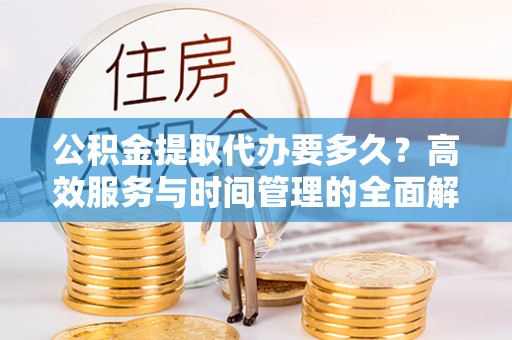 淄川公积金提取代办要多久？高效服务与时间管理的全面解析