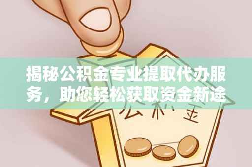 淄川揭秘公积金专业提取代办服务，助您轻松获取资金新途径