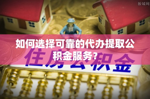 淄川如何选择可靠的代办提取公积金服务？