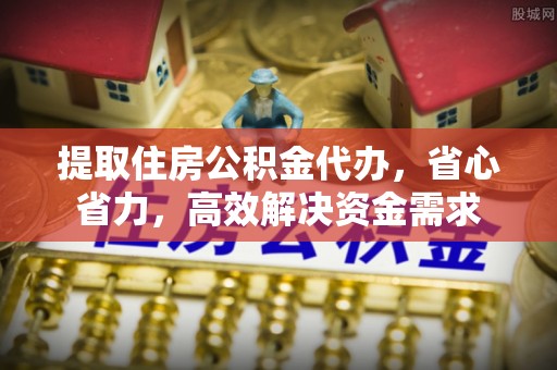 淄川提取住房公积金代办，省心省力，高效解决资金需求