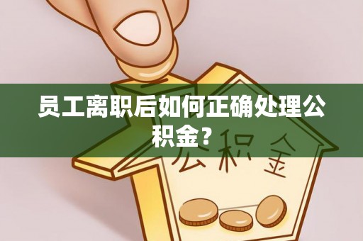 淄川员工离职后如何正确处理公积金？