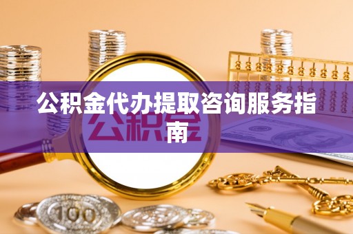 淄川公积金代办提取咨询服务指南