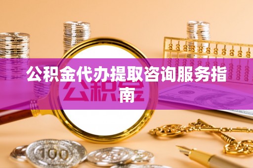 淄川公积金代办提取咨询服务指南