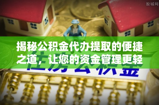 淄川揭秘公积金代办提取的便捷之道，让您的资金管理更轻松