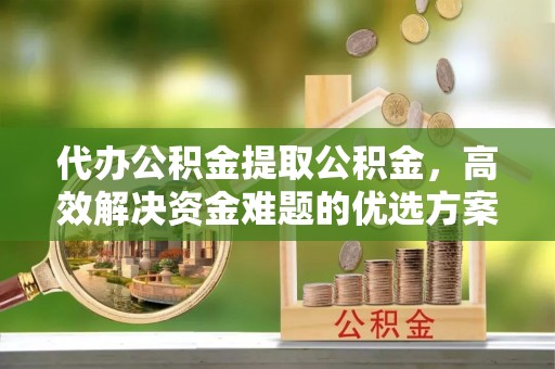 淄川代办公积金提取公积金，高效解决资金难题的优选方案