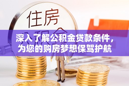 淄川深入了解公积金贷款条件，为您的购房梦想保驾护航