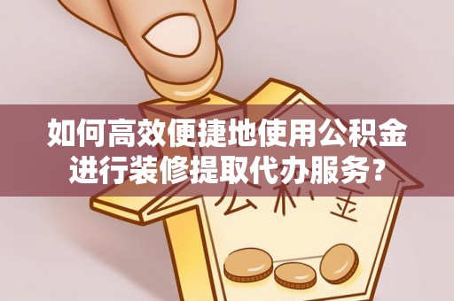 淄川如何高效便捷地使用公积金进行装修提取代办服务？