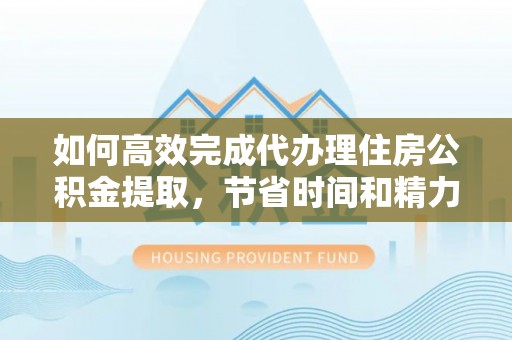 淄川如何高效完成代办理住房公积金提取，节省时间和精力？