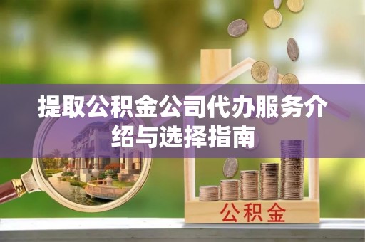 淄川提取公积金公司代办服务介绍与选择指南