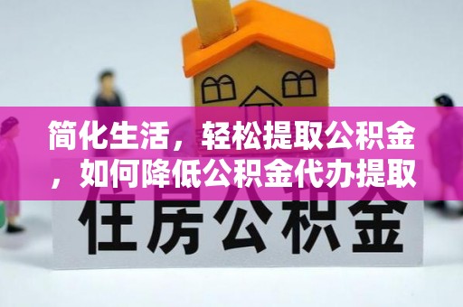 淄川简化生活，轻松提取公积金，如何降低公积金代办提取的费用？