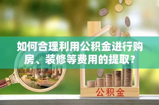 淄川如何合理利用公积金进行购房、装修等费用的提取？
